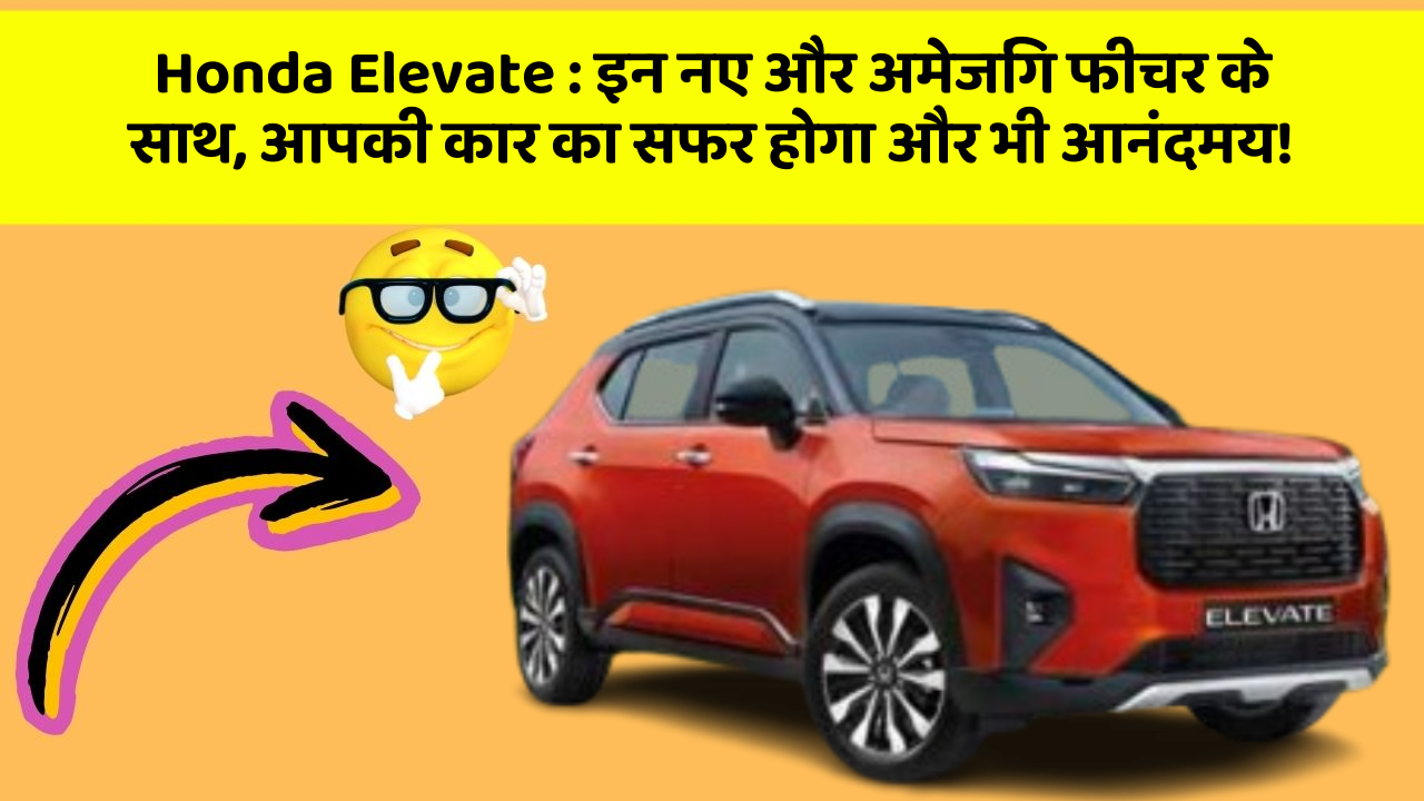 Honda Elevate: इन नए और अमेजिंग फीचर के साथ, आपकी कार का सफर होगा और भी आनंदमय!