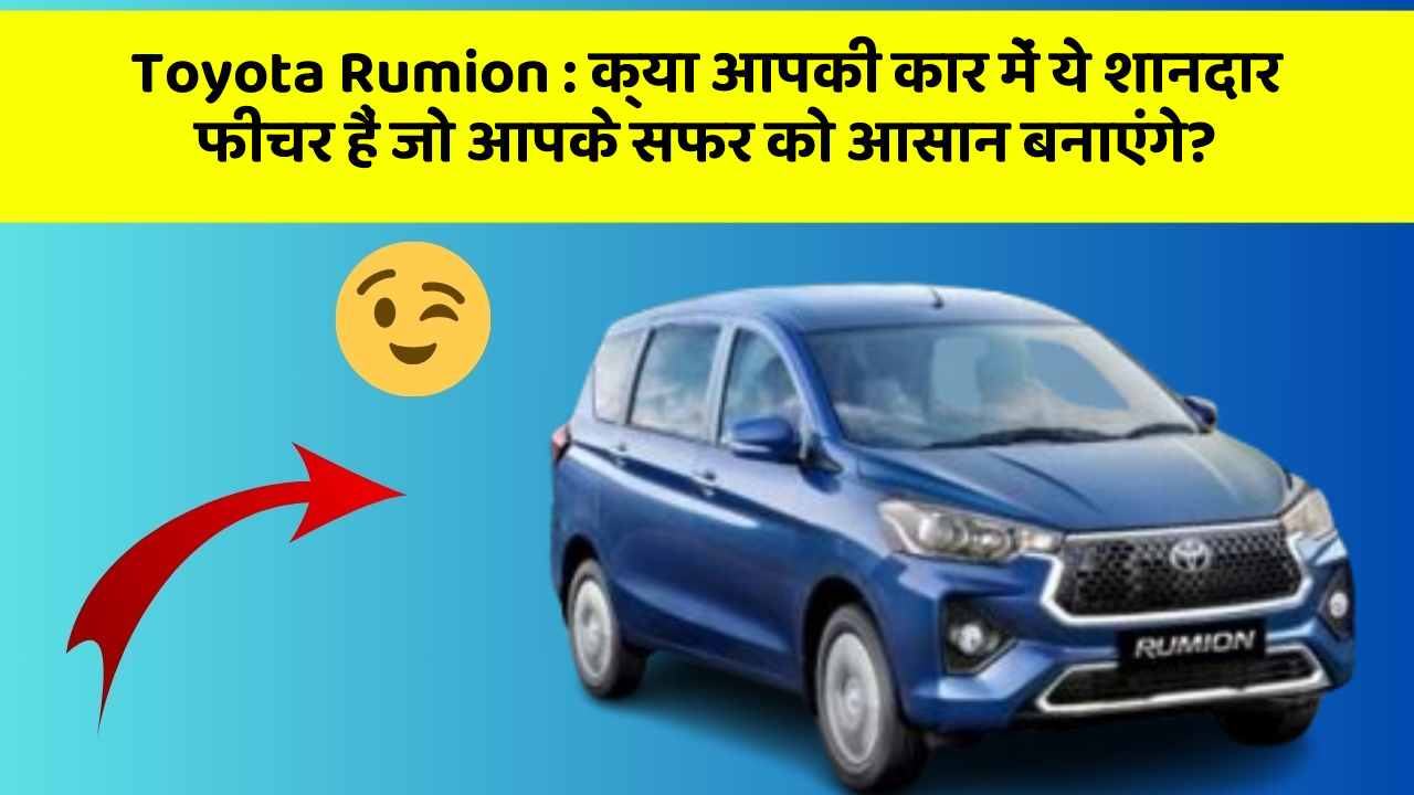 Toyota Rumion : क्या आपकी कार में ये शानदार फीचर हैं जो आपके सफर को आसान बनाएंगे?