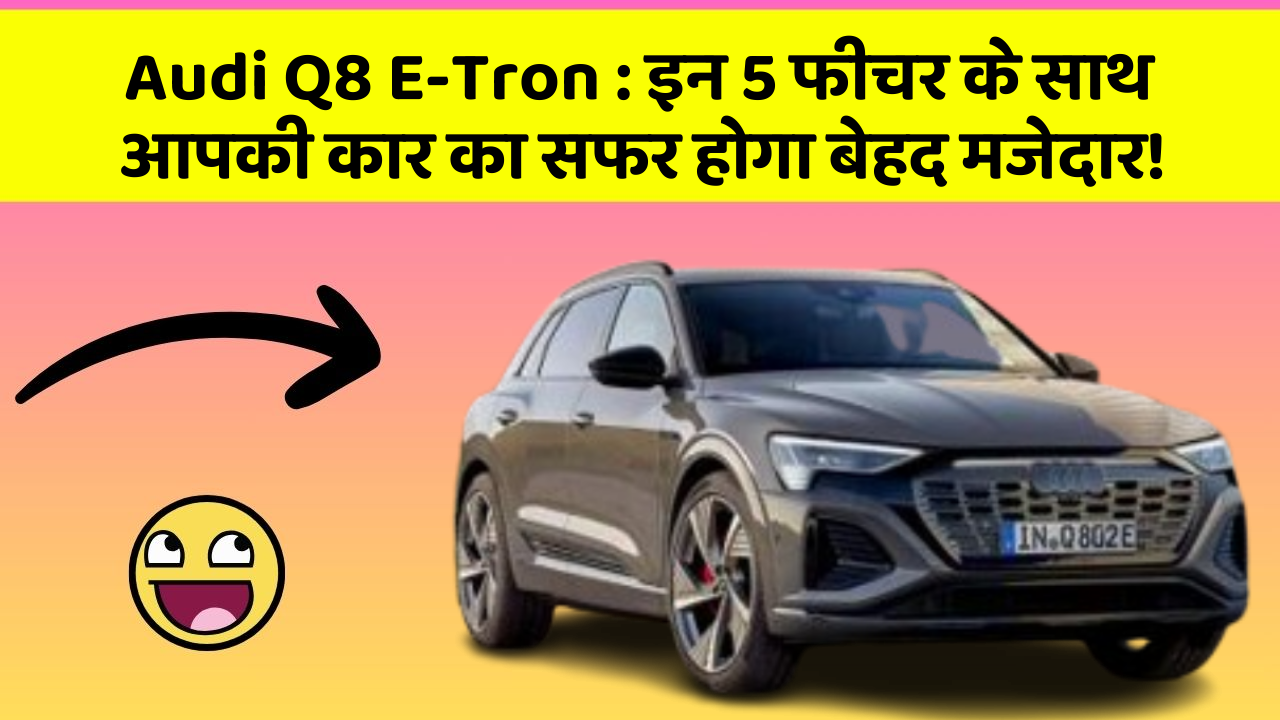 Audi Q8 E-Tron: इन 5 फीचर के साथ आपकी कार का सफर होगा बेहद मजेदार!