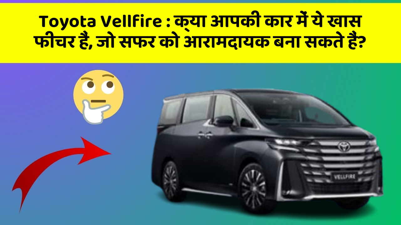 Toyota Vellfire : क्या आपकी कार में ये खास फीचर हैं, जो सफर को आरामदायक बना सकते हैं?