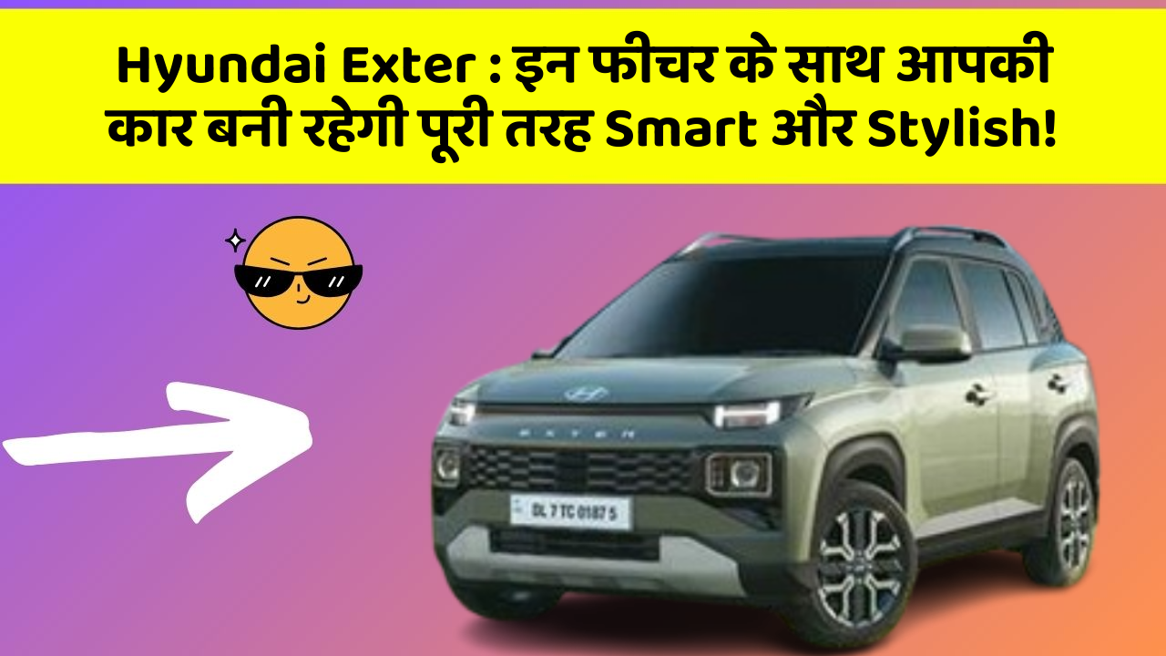 Hyundai Exter: इन फीचर के साथ आपकी कार बनी रहेगी पूरी तरह Smart और Stylish!