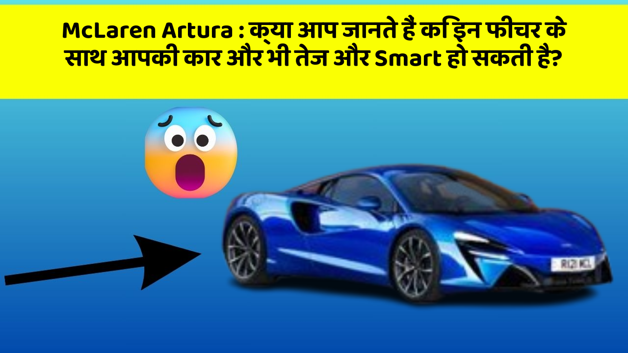 McLaren Artura: क्या आप जानते हैं कि इन फीचर के साथ आपकी कार और भी तेज और Smart हो सकती है?