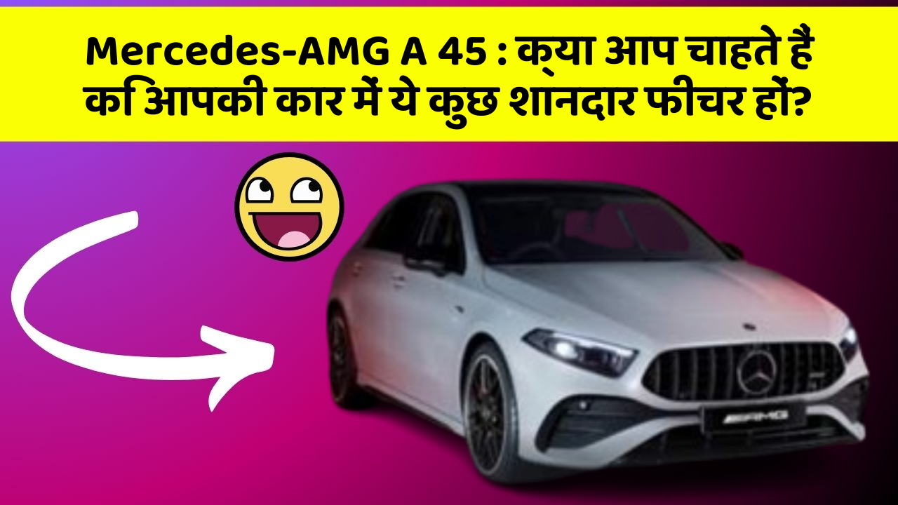 Mercedes-AMG A 45: क्या आप चाहते हैं कि आपकी कार में ये कुछ शानदार फीचर हों?