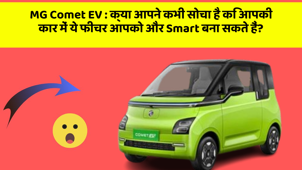 MG Comet EV: क्या आपने कभी सोचा है कि आपकी कार में ये फीचर आपको और Smart बना सकते हैं?