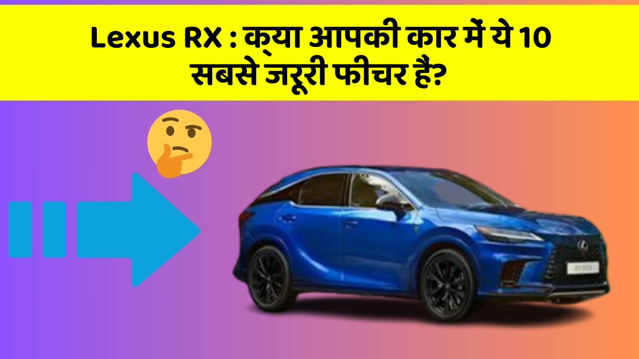 Lexus RX: क्या आपकी कार में ये 10 सबसे जरूरी फीचर हैं?