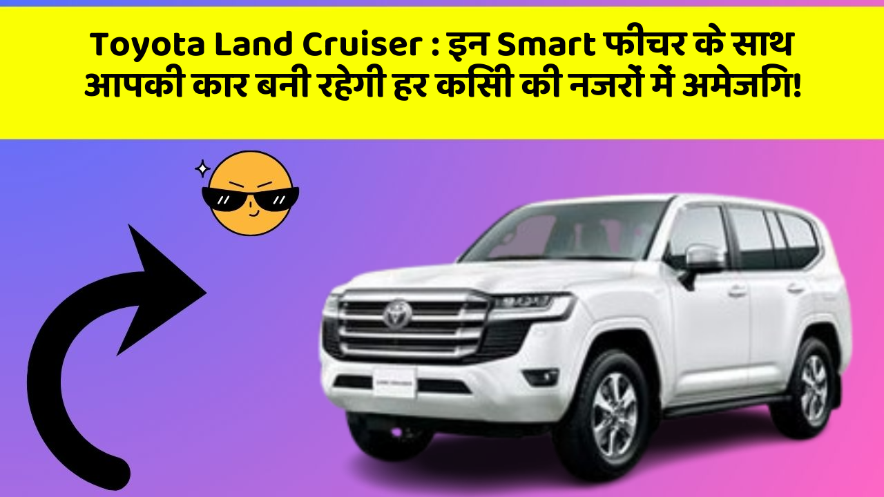 Toyota Land Cruiser : इन Smart फीचर के साथ आपकी कार बनी रहेगी हर किसी की नजरों में अमेजिंग!