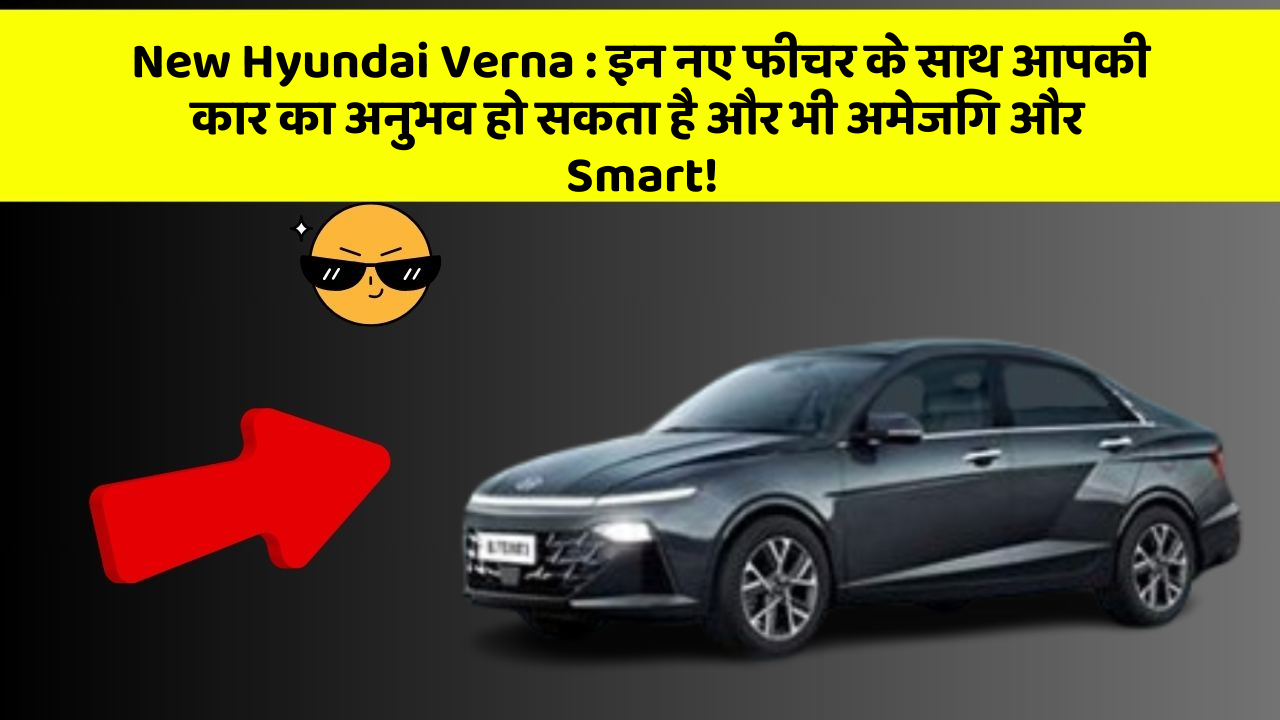 New Hyundai Verna: इन नए फीचर के साथ आपकी कार का अनुभव हो सकता है और भी अमेजिंग और Smart!