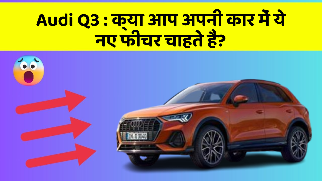 Audi Q3 : क्या आप अपनी कार में ये नए फीचर चाहते हैं?