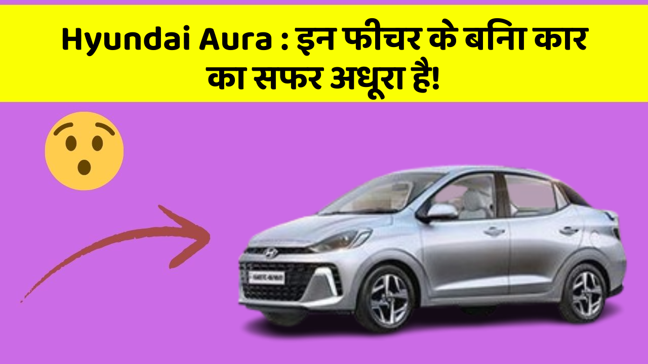 Hyundai Aura: इन फीचर के बिना कार का सफर अधूरा है!